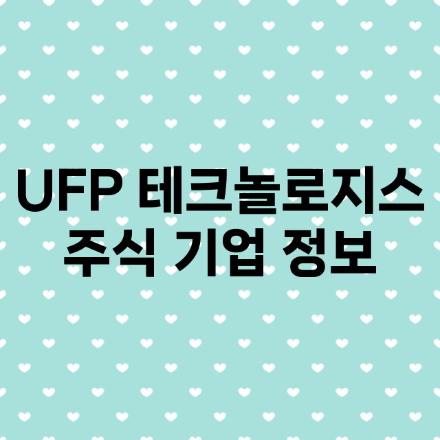 UFP 테크놀로지스 기업 총정리